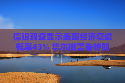 德银调查显示美国经济衰退概率43% 华尔街警告特朗普政策引滞胀风险