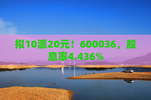 拟10派20元！600036，股息率4.436%
