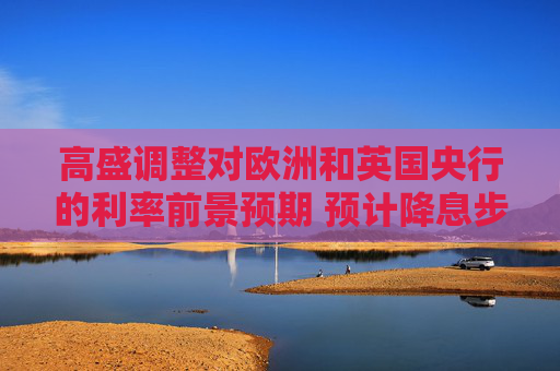 高盛调整对欧洲和英国央行的利率前景预期 预计降息步伐将加快