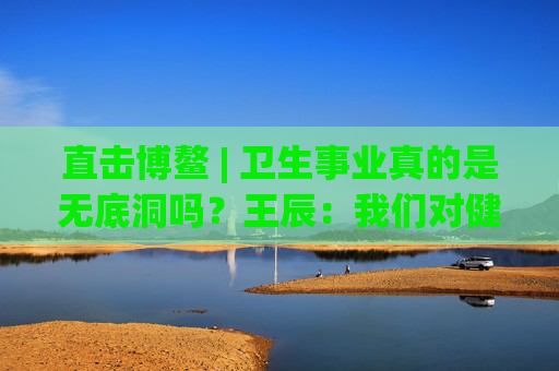 直击博鳌 | 卫生事业真的是无底洞吗？王辰：我们对健康的投入是不够的