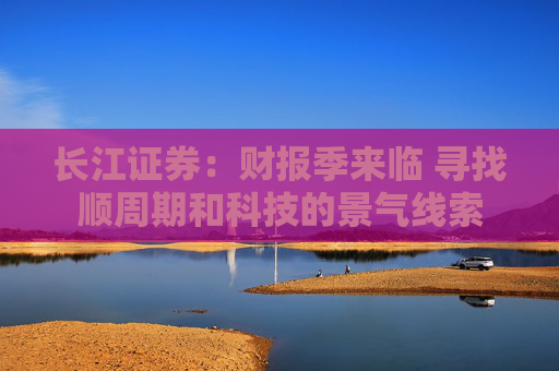 长江证券：财报季来临 寻找顺周期和科技的景气线索
