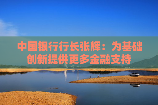 中国银行行长张辉：为基础创新提供更多金融支持