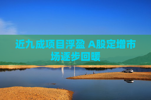 近九成项目浮盈 A股定增市场逐步回暖