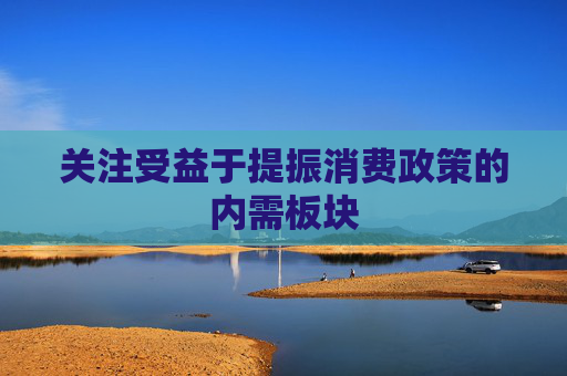 关注受益于提振消费政策的内需板块