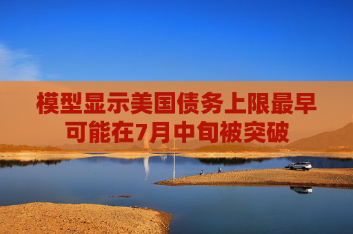 模型显示美国债务上限最早可能在7月中旬被突破