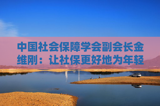 中国社会保障学会副会长金维刚：让社保更好地为年轻人未来兜底