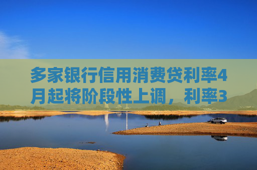 多家银行信用消费贷利率4月起将阶段性上调，利率3%以下消费贷或被叫停