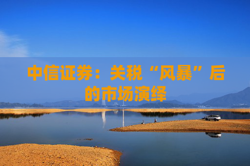 中信证券：关税“风暴”后的市场演绎
