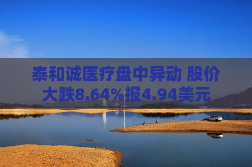 泰和诚医疗盘中异动 股价大跌8.64%报4.94美元
