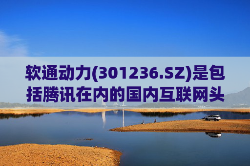 软通动力(301236.SZ)是包括腾讯在内的国内互联网头部企业的核心信息技术服务和计算产品供应商之一