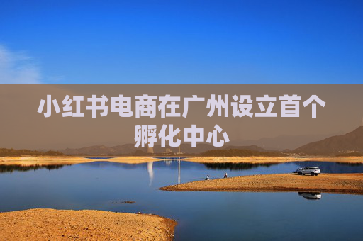 小红书电商在广州设立首个孵化中心