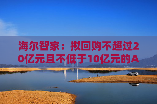 海尔智家：拟回购不超过20亿元且不低于10亿元的A股社会公众股份用于员工持股计划