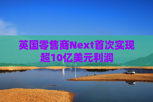 英国零售商Next首次实现超10亿美元利润