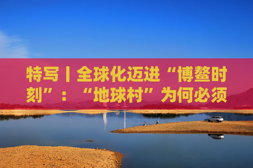 特写丨全球化迈进“博鳌时刻”：“地球村”为何必须拥抱多边主义？