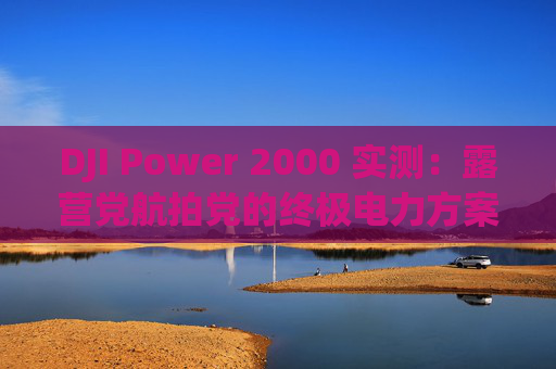 DJI Power 2000 实测：露营党航拍党的终极电力方案