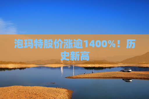 泡玛特股价涨逾1400%！历史新高