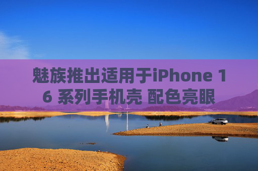魅族推出适用于iPhone 16 系列手机壳 配色亮眼