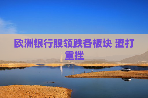 欧洲银行股领跌各板块 渣打重挫