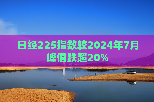 日经225指数较2024年7月峰值跌超20%