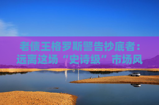 老债王格罗斯警告抄底者：远离这场“史诗级”市场风暴