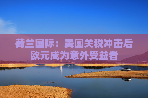 荷兰国际：美国关税冲击后欧元成为意外受益者