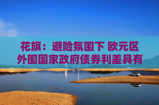 花旗：避险氛围下 欧元区外围国家政府债券利差具有韧性