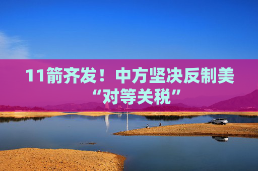 11箭齐发！中方坚决反制美“对等关税”