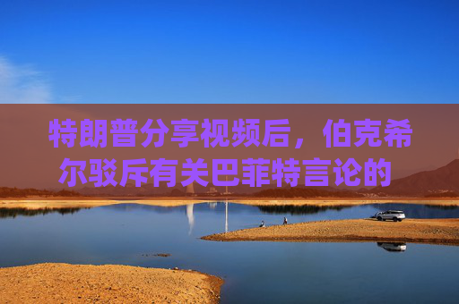 特朗普分享视频后，伯克希尔驳斥有关巴菲特言论的 "不实 "报道