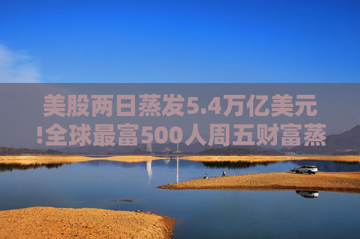 美股两日蒸发5.4万亿美元!全球最富500人周五财富蒸发3290亿 疫情以来最惨