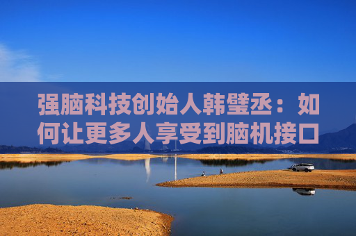 强脑科技创始人韩璧丞：如何让更多人享受到脑机接口的技术红利