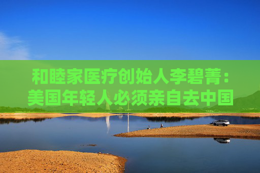和睦家医疗创始人李碧菁：美国年轻人必须亲自去中国看看