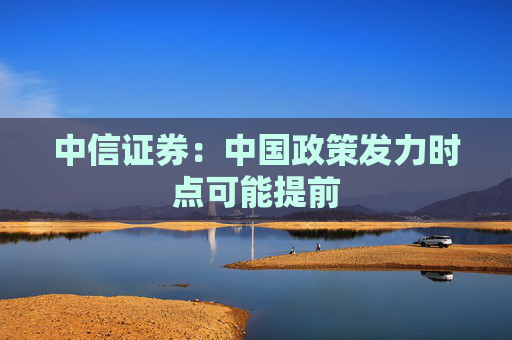 中信证券：中国政策发力时点可能提前