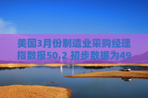 美国3月份制造业采购经理指数报50.2 初步数据为49.8