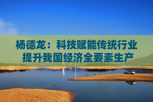 杨德龙：科技赋能传统行业 提升我国经济全要素生产率