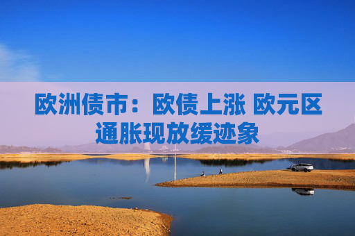 欧洲债市：欧债上涨 欧元区通胀现放缓迹象