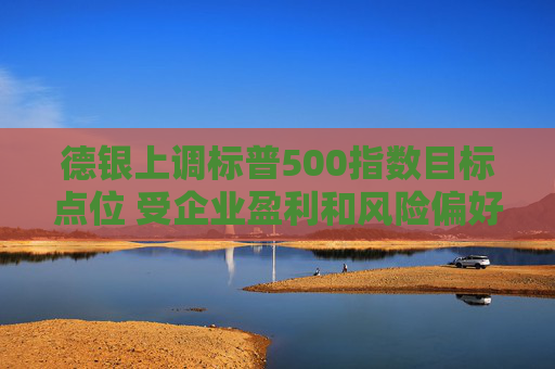 德银上调标普500指数目标点位 受企业盈利和风险偏好提振