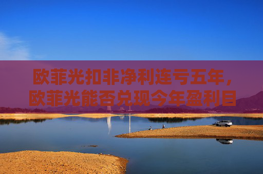欧菲光扣非净利连亏五年,欧菲光能否兑现今年盈利目标?