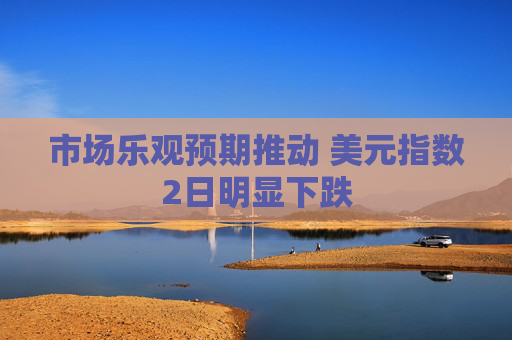 市场乐观预期推动 美元指数2日明显下跌
