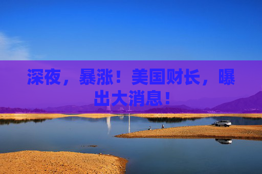 深夜，暴涨！美国财长，曝出大消息！
