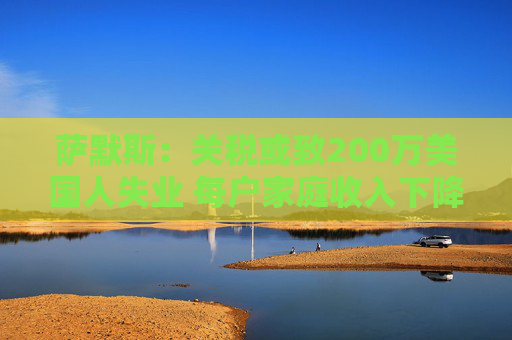萨默斯：关税或致200万美国人失业 每户家庭收入下降至少5000美元