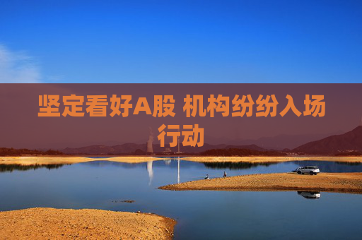 坚定看好A股 机构纷纷入场行动