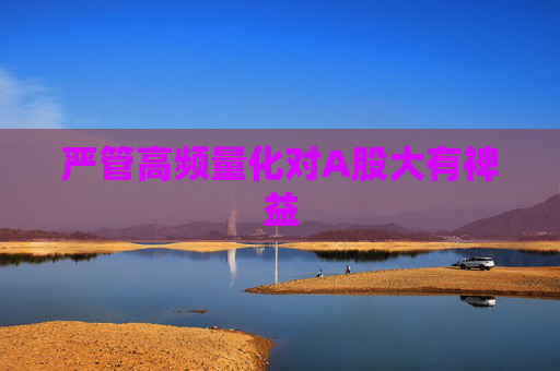严管高频量化对A股大有裨益