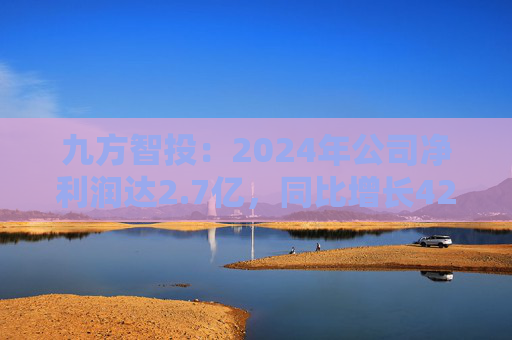 九方智投：2024年公司净利润达2.7亿，同比增长42.8%