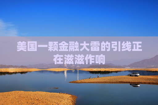 美国一颗金融大雷的引线正在滋滋作响