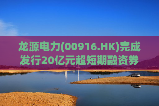 龙源电力(00916.HK)完成发行20亿元超短期融资券