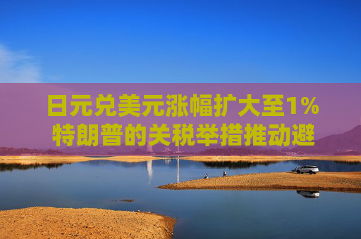 日元兑美元涨幅扩大至1% 特朗普的关税举措推动避险需求