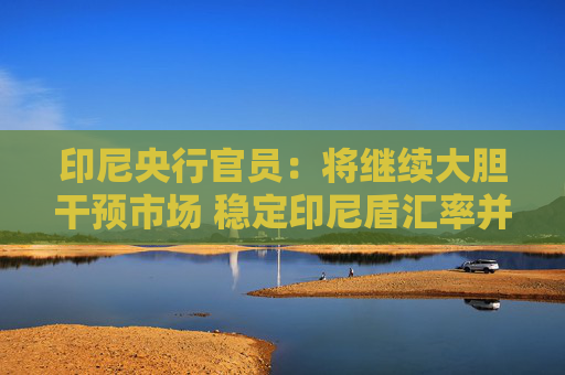 印尼央行官员：将继续大胆干预市场 稳定印尼盾汇率并维持投资者信心