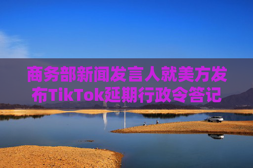 商务部新闻发言人就美方发布TikTok延期行政令答记者问