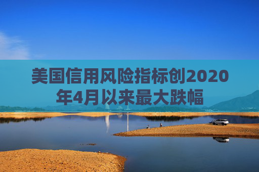 美国信用风险指标创2020年4月以来最大跌幅