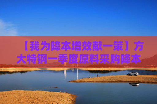 【我为降本增效献一策】方大特钢一季度原料采购降本1200余万元